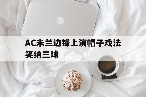 AC米兰边锋上演帽子戏法笑纳三球的简单介绍