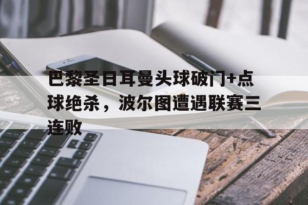 巴黎圣日耳曼头球破门+点球绝杀，波尔图遭遇联赛三连败