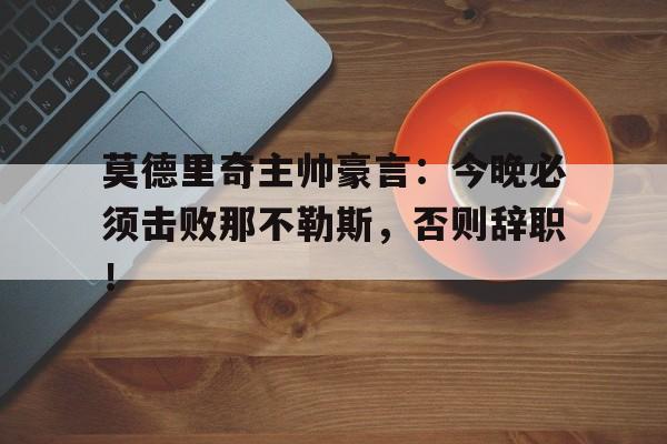 莫德里奇主帅豪言：今晚必须击败那不勒斯，否则辞职！凤凰传奇奢香夫人