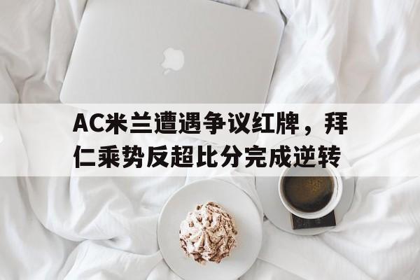 AC米兰遭遇争议红牌，拜仁乘势反超比分完成逆转
